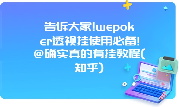 告诉大家!wepoker透视挂使用必备!@确实真的有挂教程(知乎)