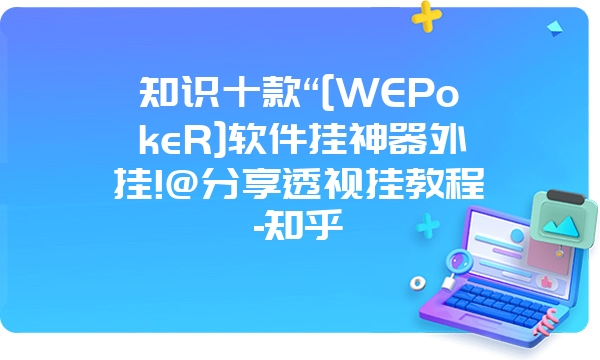 知识十款“[WEPokeR]软件挂神器外挂!@分享透视挂教程-知乎