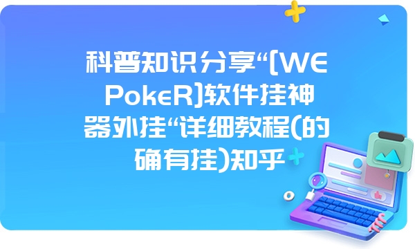 科普知识分享“[WEPokeR]软件挂神器外挂“详细教程(的确有挂)知乎