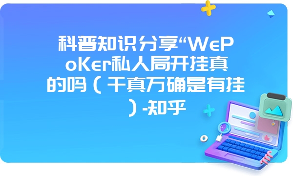 科普知识分享“WePoKer私人局开挂真的吗（千真万确是有挂）-知乎