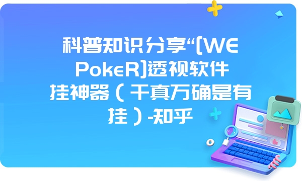 科普知识分享“[WEPokeR]透视软件挂神器（千真万确是有挂）-知乎