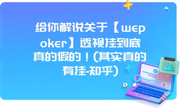 给你解说关于【wepoker】透视挂到底真的假的！(其实真的有挂-知乎)