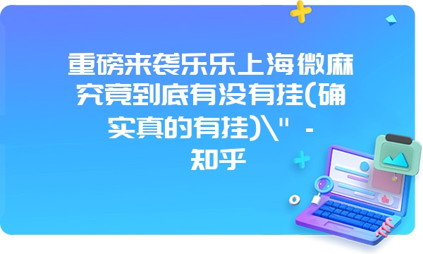 重磅来袭乐乐上海微麻究竟到底有没有挂(确实真的有挂)\