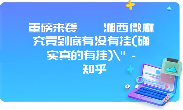 重磅来袭丫丫湘西微麻究竟到底有没有挂(确实真的有挂)\