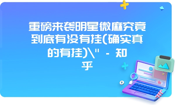 重磅来袭明星微麻究竟到底有没有挂(确实真的有挂)\