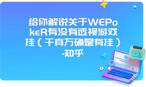 给你解说关于WEPokeR有没有透视游戏挂（千真万确是有挂）-知乎