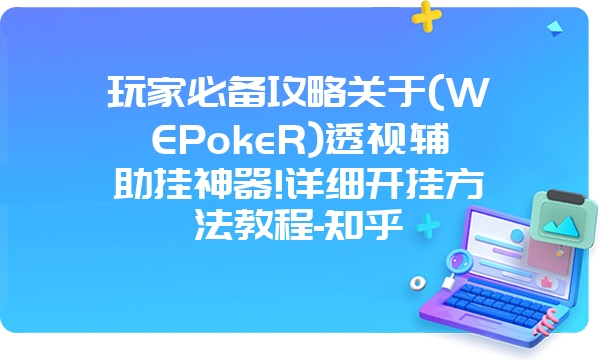 玩家必备攻略关于(WEPokeR)透视辅助挂神器!详细开挂方法教程-知乎