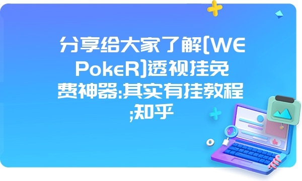 分享给大家了解[WEPokeR]透视挂免费神器:其实有挂教程;知乎