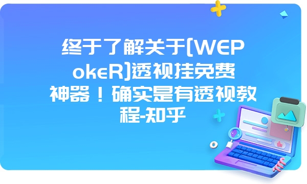 终于了解关于[WEPokeR]透视挂免费神器！确实是有透视教程-知乎