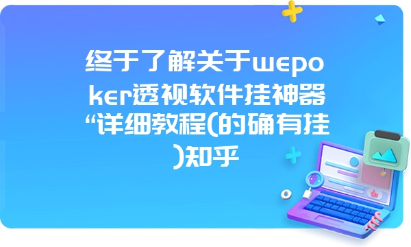 终于了解关于wepoker透视软件挂神器“详细教程(的确有挂)知乎