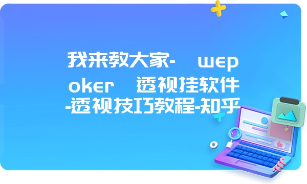 我来教大家-《wepoker》透视挂软件-透视技巧教程-知乎